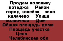 Продам половину котеджа  › Район ­ город копейск , село калачево  › Улица ­ солнечная  › Дом ­ 1 › Общая площадь дома ­ 63 › Площадь участка ­ 120 › Цена ­ 3 000 000 - Челябинская обл., Копейск г. Недвижимость » Дома, коттеджи, дачи продажа   . Челябинская обл.,Копейск г.